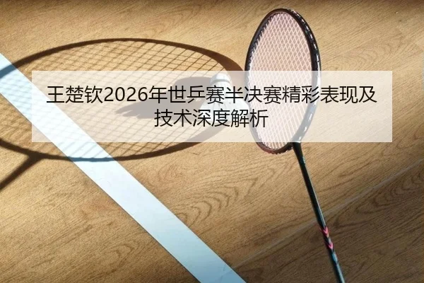 王楚钦2026年世乒赛半决赛精彩表现及技术深度解析 - OD SPORTS